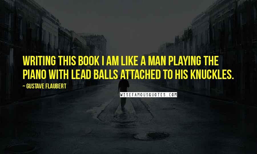 Gustave Flaubert Quotes: Writing this book I am like a man playing the piano with lead balls attached to his knuckles.
