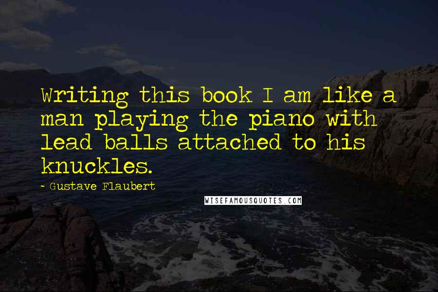 Gustave Flaubert Quotes: Writing this book I am like a man playing the piano with lead balls attached to his knuckles.