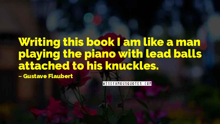 Gustave Flaubert Quotes: Writing this book I am like a man playing the piano with lead balls attached to his knuckles.