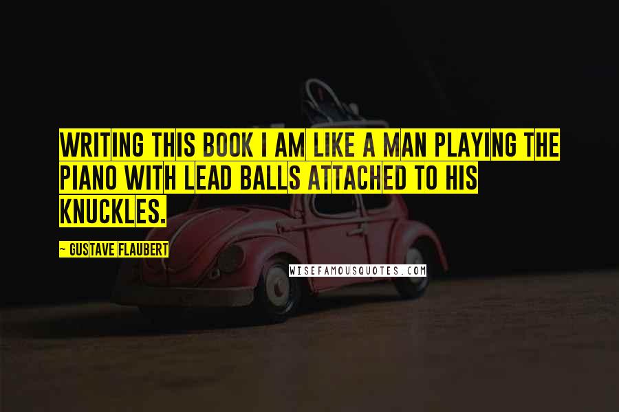 Gustave Flaubert Quotes: Writing this book I am like a man playing the piano with lead balls attached to his knuckles.