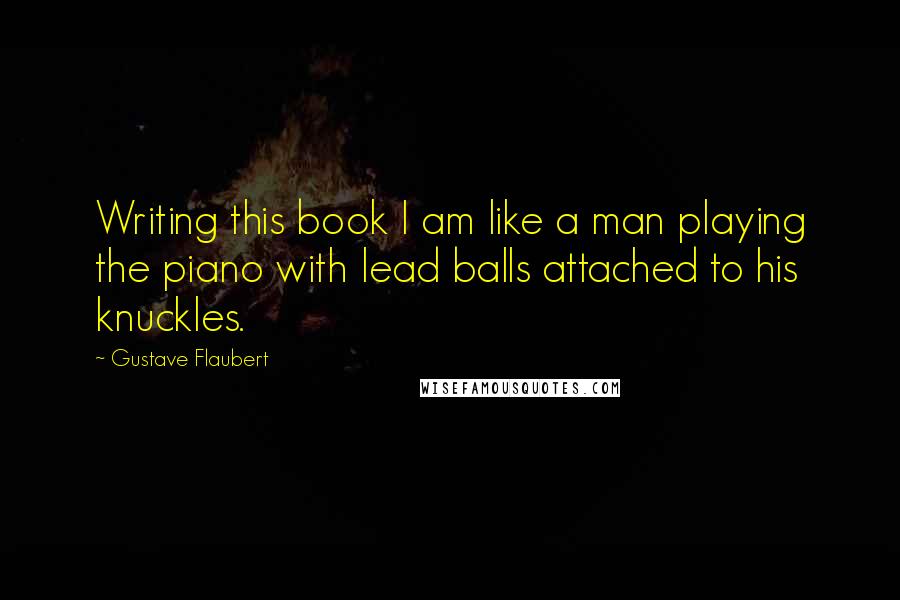 Gustave Flaubert Quotes: Writing this book I am like a man playing the piano with lead balls attached to his knuckles.