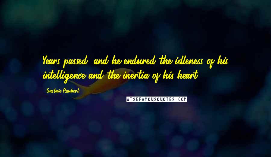 Gustave Flaubert Quotes: Years passed; and he endured the idleness of his intelligence and the inertia of his heart.