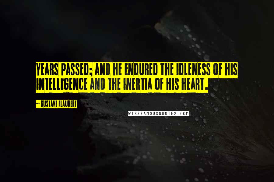 Gustave Flaubert Quotes: Years passed; and he endured the idleness of his intelligence and the inertia of his heart.