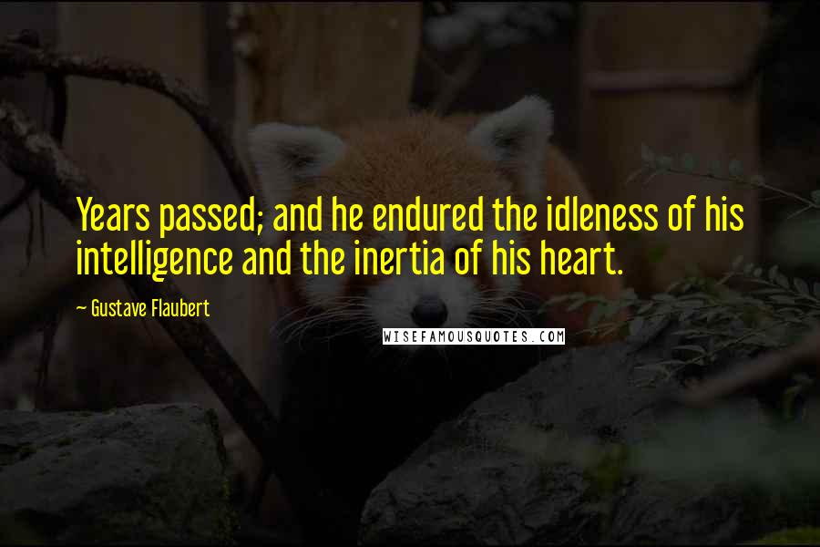 Gustave Flaubert Quotes: Years passed; and he endured the idleness of his intelligence and the inertia of his heart.
