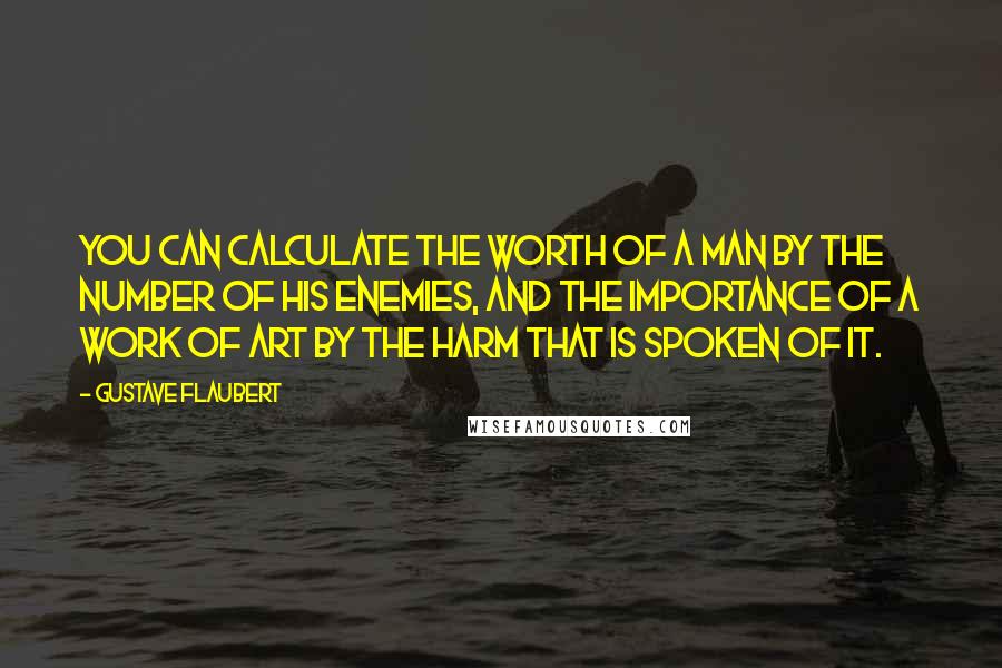 Gustave Flaubert Quotes: You can calculate the worth of a man by the number of his enemies, and the importance of a work of art by the harm that is spoken of it.