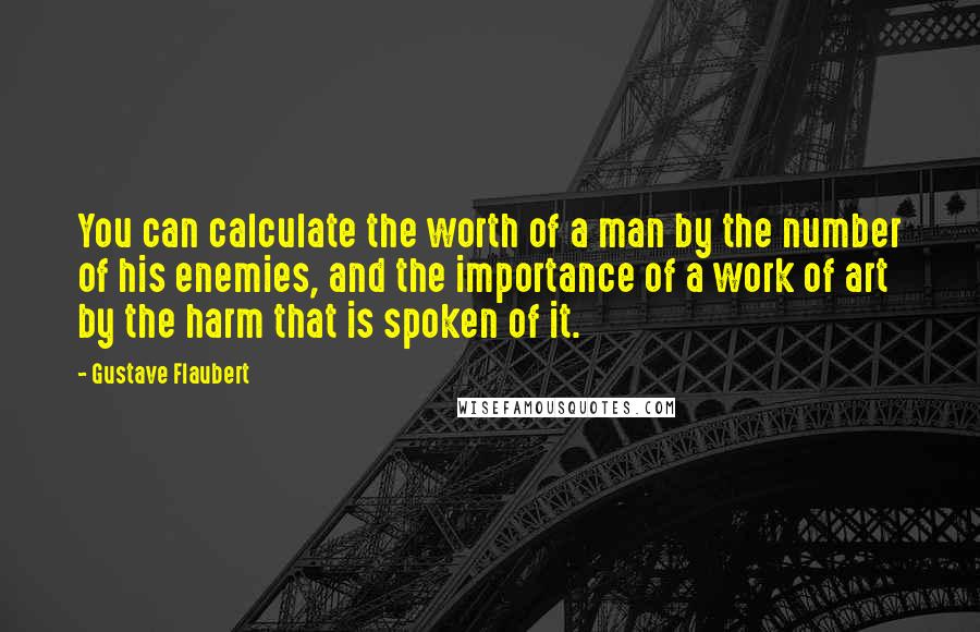 Gustave Flaubert Quotes: You can calculate the worth of a man by the number of his enemies, and the importance of a work of art by the harm that is spoken of it.