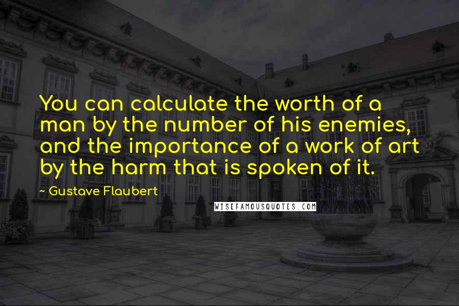 Gustave Flaubert Quotes: You can calculate the worth of a man by the number of his enemies, and the importance of a work of art by the harm that is spoken of it.