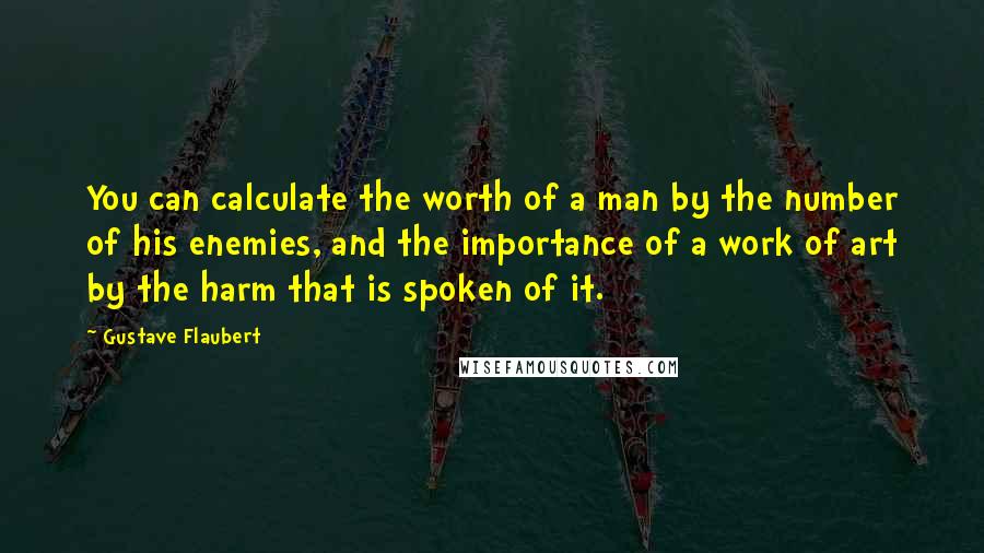 Gustave Flaubert Quotes: You can calculate the worth of a man by the number of his enemies, and the importance of a work of art by the harm that is spoken of it.