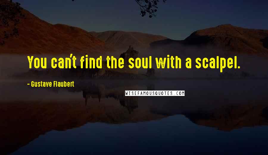 Gustave Flaubert Quotes: You can't find the soul with a scalpel.