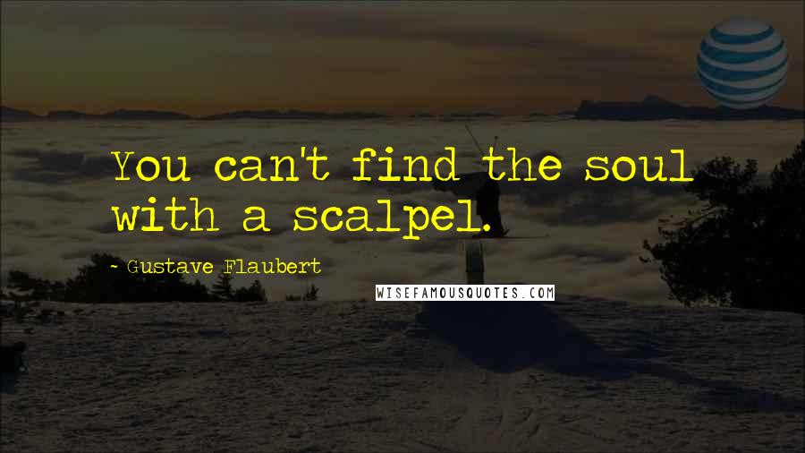 Gustave Flaubert Quotes: You can't find the soul with a scalpel.