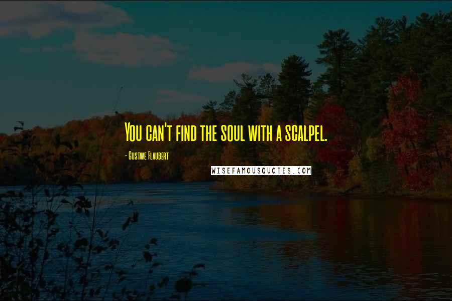 Gustave Flaubert Quotes: You can't find the soul with a scalpel.