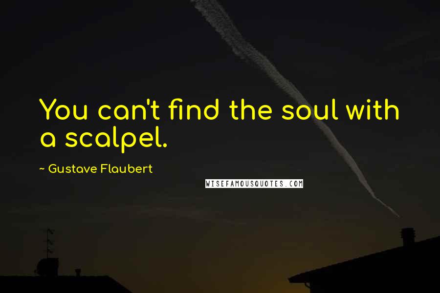 Gustave Flaubert Quotes: You can't find the soul with a scalpel.