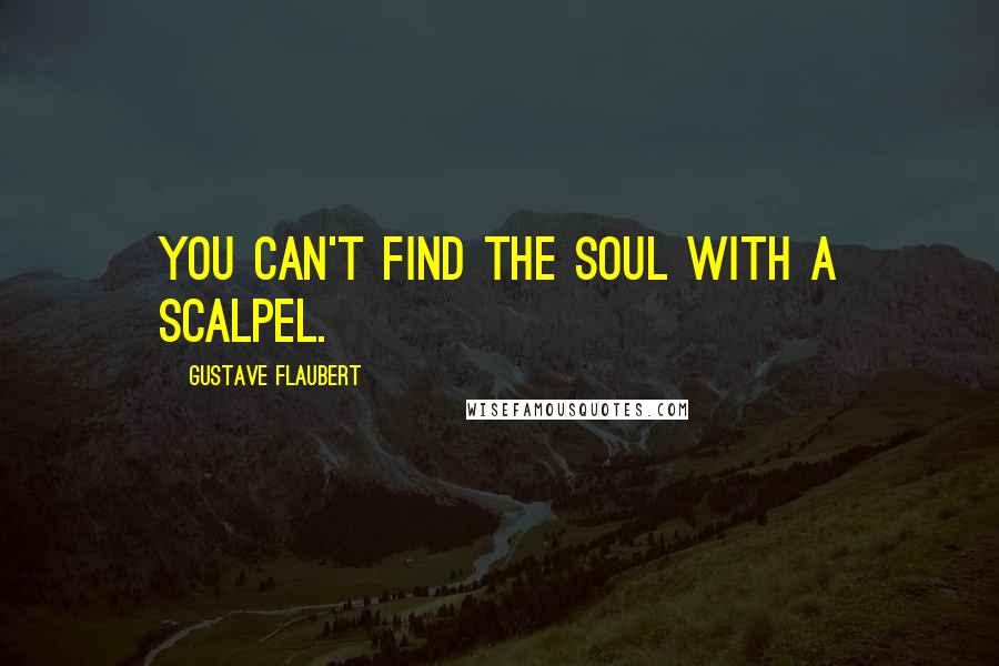 Gustave Flaubert Quotes: You can't find the soul with a scalpel.