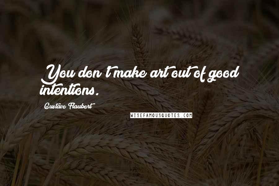 Gustave Flaubert Quotes: You don't make art out of good intentions.