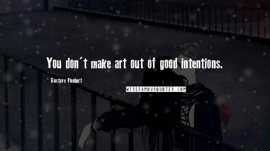 Gustave Flaubert Quotes: You don't make art out of good intentions.