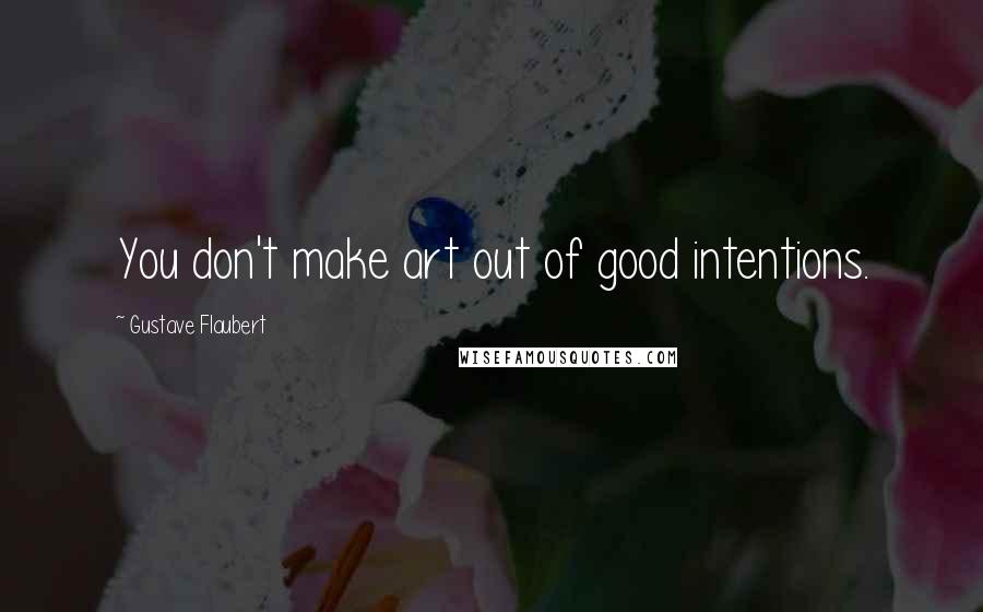 Gustave Flaubert Quotes: You don't make art out of good intentions.