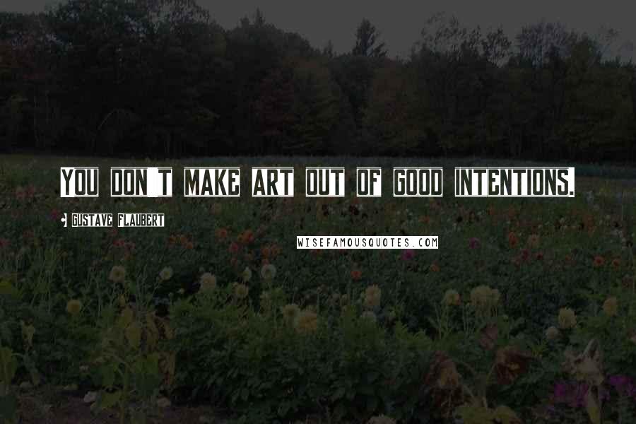 Gustave Flaubert Quotes: You don't make art out of good intentions.