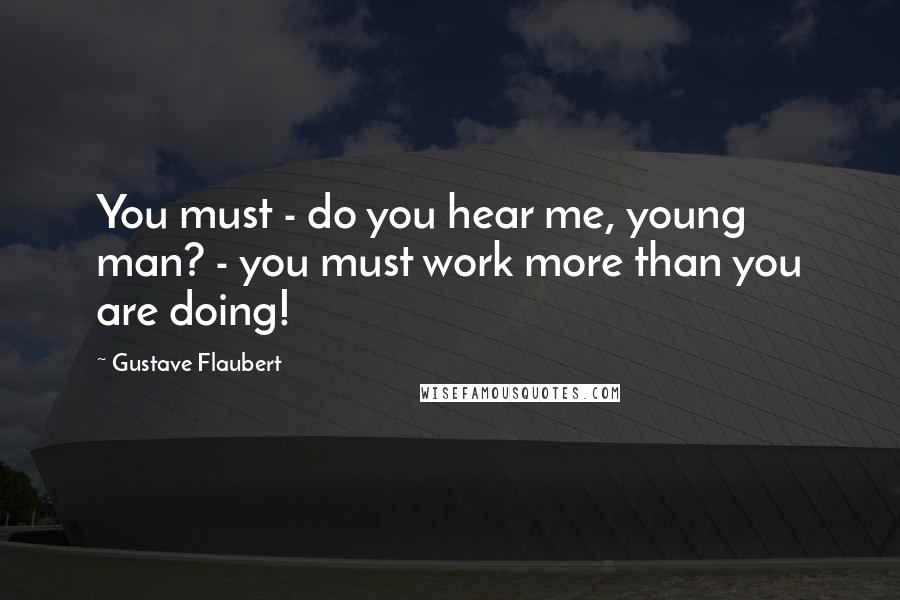 Gustave Flaubert Quotes: You must - do you hear me, young man? - you must work more than you are doing!