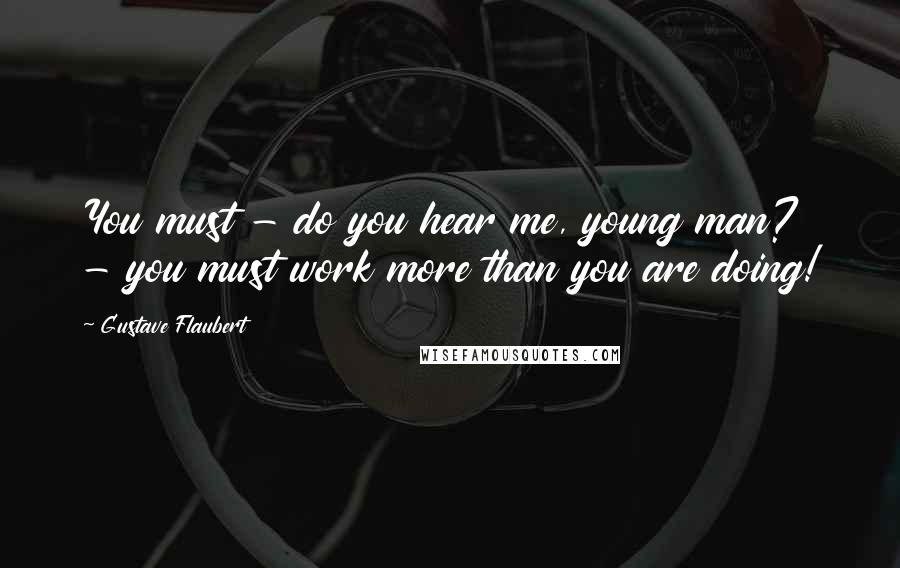 Gustave Flaubert Quotes: You must - do you hear me, young man? - you must work more than you are doing!