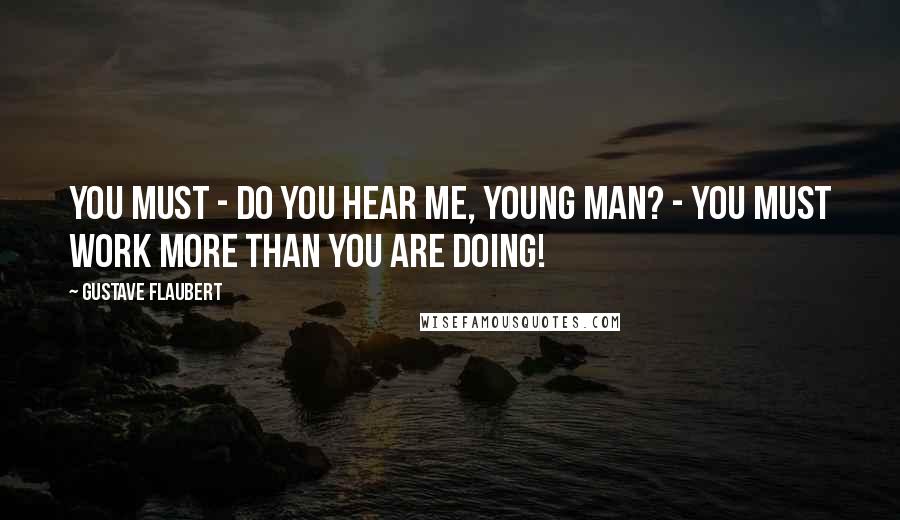 Gustave Flaubert Quotes: You must - do you hear me, young man? - you must work more than you are doing!