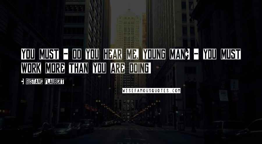 Gustave Flaubert Quotes: You must - do you hear me, young man? - you must work more than you are doing!