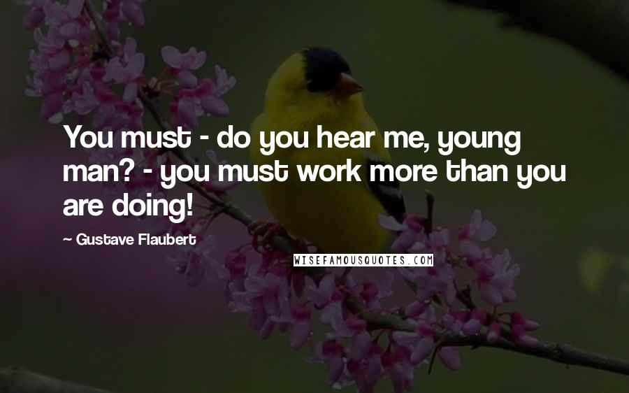 Gustave Flaubert Quotes: You must - do you hear me, young man? - you must work more than you are doing!