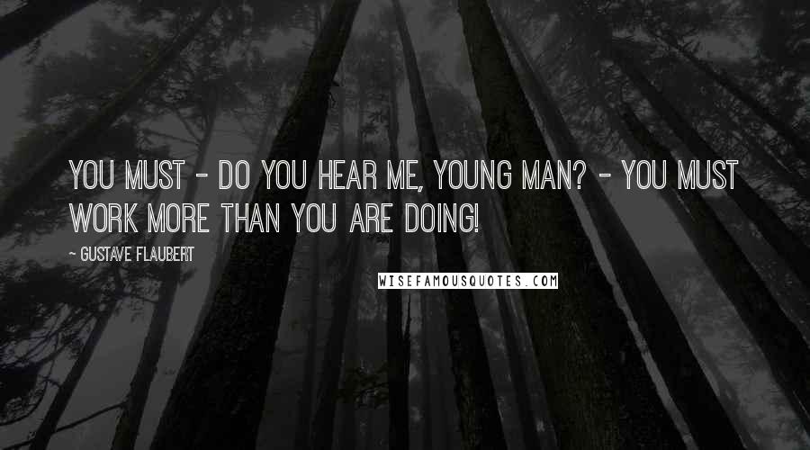 Gustave Flaubert Quotes: You must - do you hear me, young man? - you must work more than you are doing!