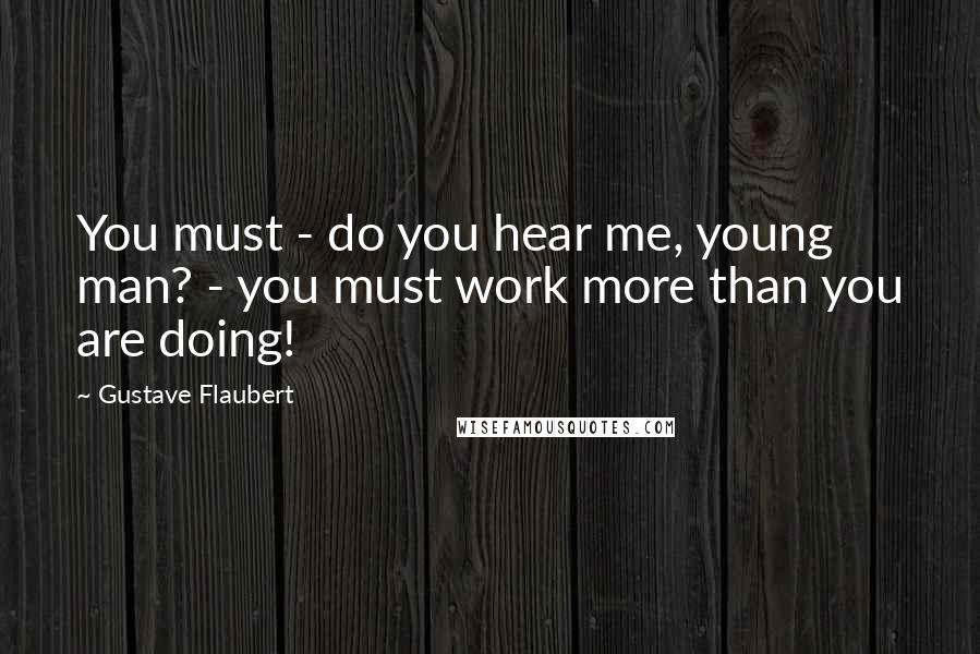 Gustave Flaubert Quotes: You must - do you hear me, young man? - you must work more than you are doing!