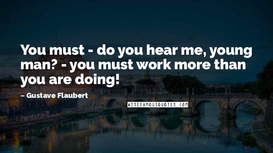 Gustave Flaubert Quotes: You must - do you hear me, young man? - you must work more than you are doing!