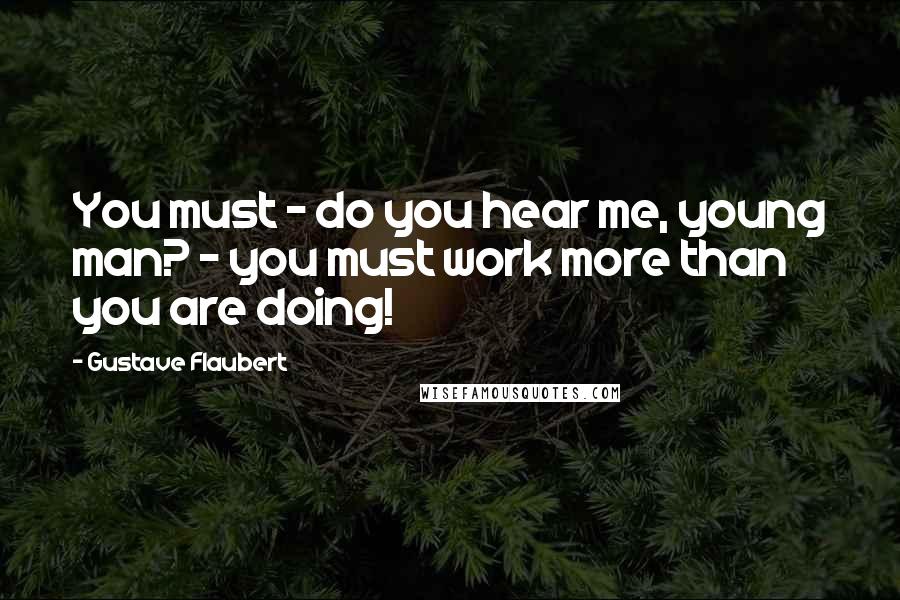 Gustave Flaubert Quotes: You must - do you hear me, young man? - you must work more than you are doing!