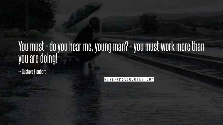 Gustave Flaubert Quotes: You must - do you hear me, young man? - you must work more than you are doing!