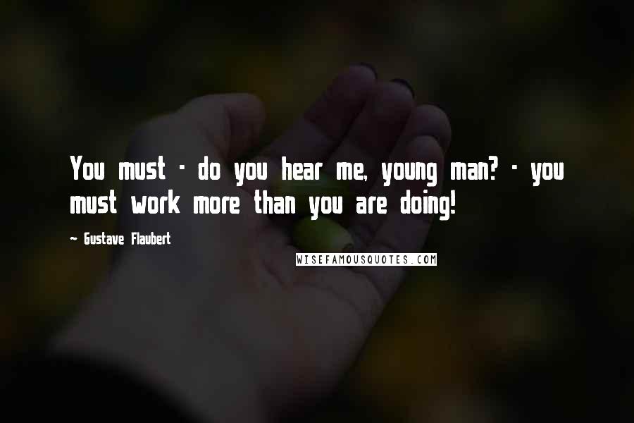 Gustave Flaubert Quotes: You must - do you hear me, young man? - you must work more than you are doing!