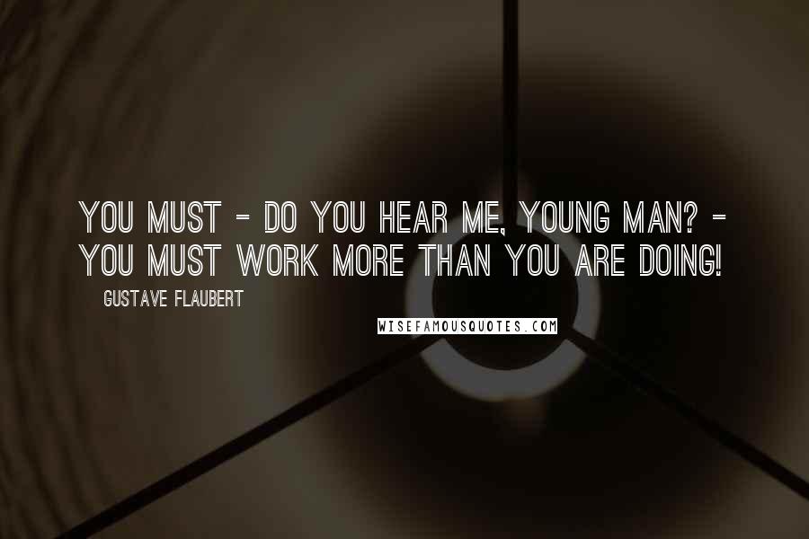 Gustave Flaubert Quotes: You must - do you hear me, young man? - you must work more than you are doing!