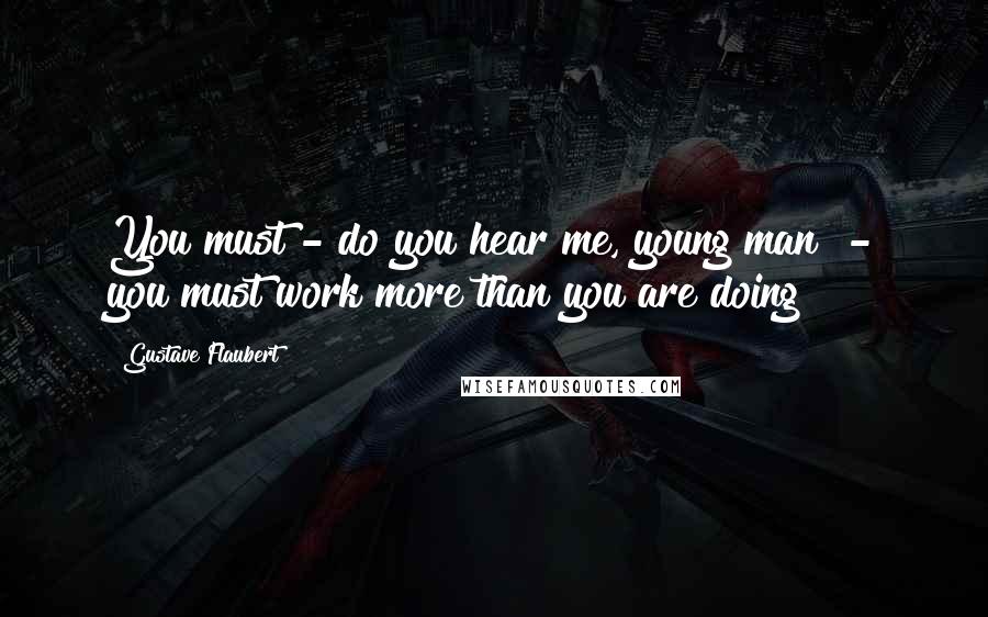 Gustave Flaubert Quotes: You must - do you hear me, young man? - you must work more than you are doing!