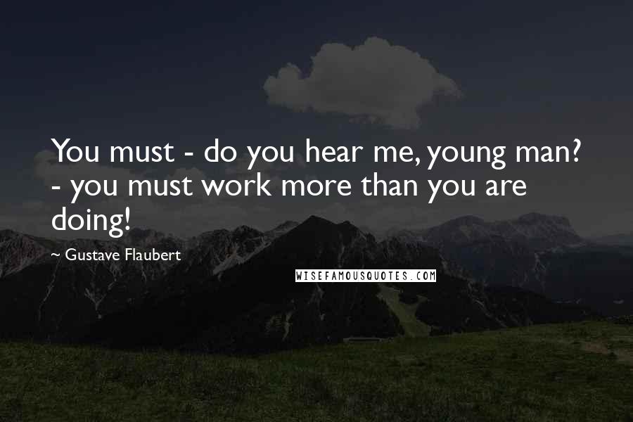 Gustave Flaubert Quotes: You must - do you hear me, young man? - you must work more than you are doing!