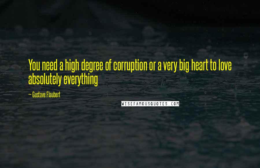 Gustave Flaubert Quotes: You need a high degree of corruption or a very big heart to love absolutely everything