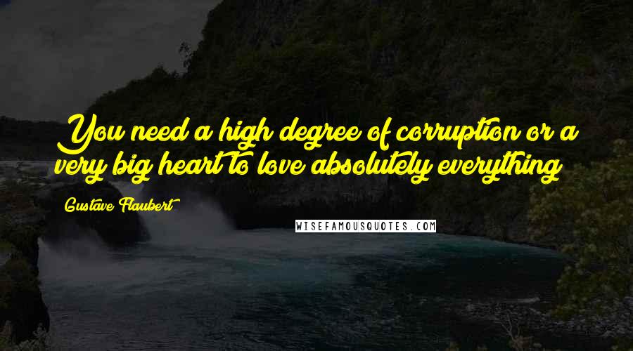 Gustave Flaubert Quotes: You need a high degree of corruption or a very big heart to love absolutely everything