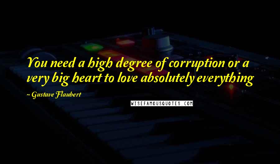 Gustave Flaubert Quotes: You need a high degree of corruption or a very big heart to love absolutely everything