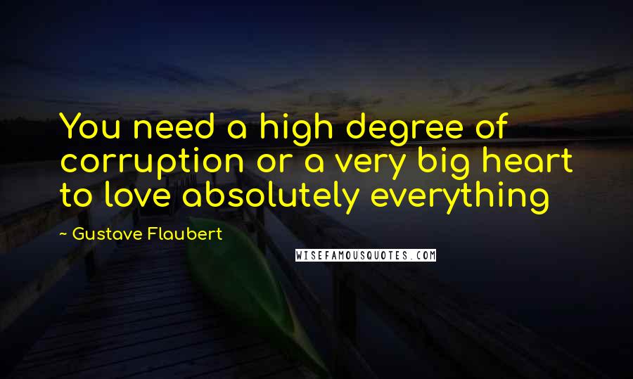 Gustave Flaubert Quotes: You need a high degree of corruption or a very big heart to love absolutely everything