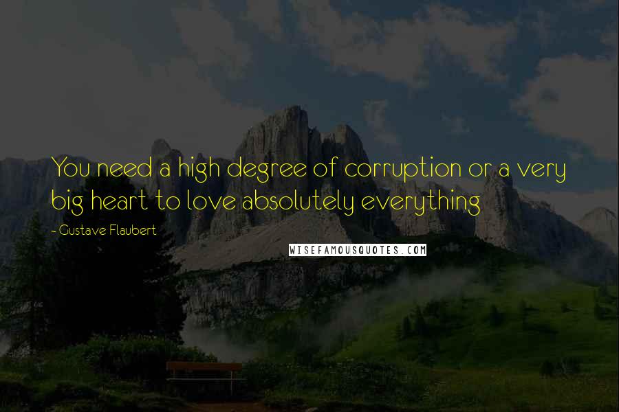 Gustave Flaubert Quotes: You need a high degree of corruption or a very big heart to love absolutely everything