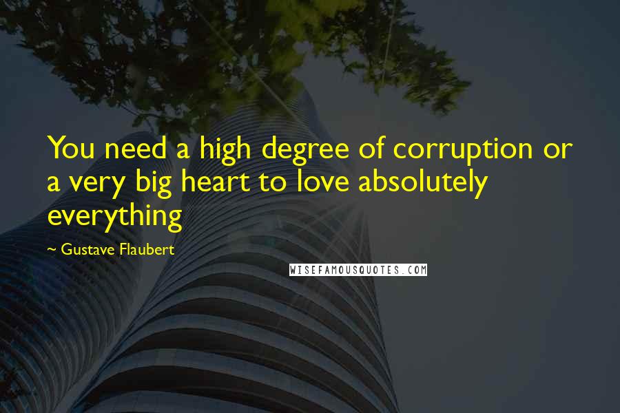 Gustave Flaubert Quotes: You need a high degree of corruption or a very big heart to love absolutely everything