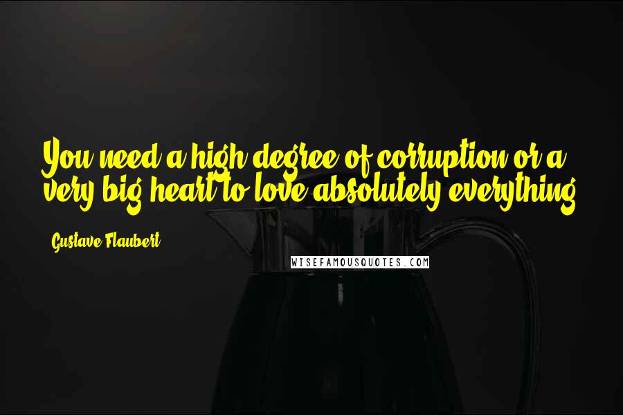 Gustave Flaubert Quotes: You need a high degree of corruption or a very big heart to love absolutely everything