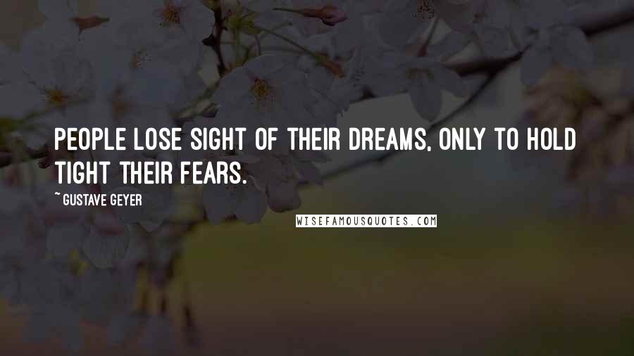 Gustave Geyer Quotes: People lose sight of their dreams, only to hold tight their fears.