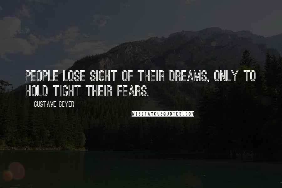 Gustave Geyer Quotes: People lose sight of their dreams, only to hold tight their fears.