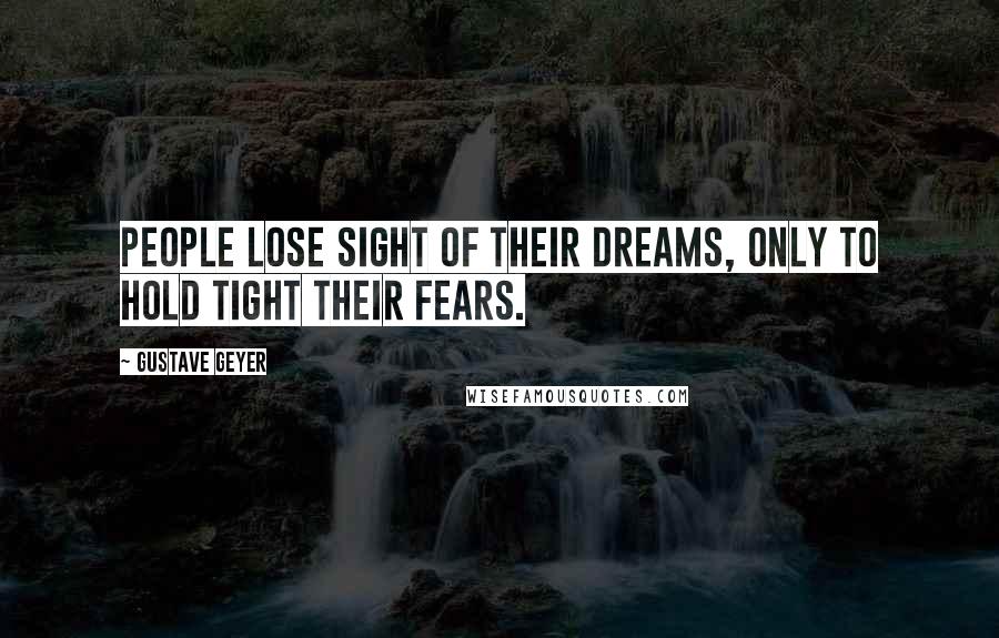 Gustave Geyer Quotes: People lose sight of their dreams, only to hold tight their fears.