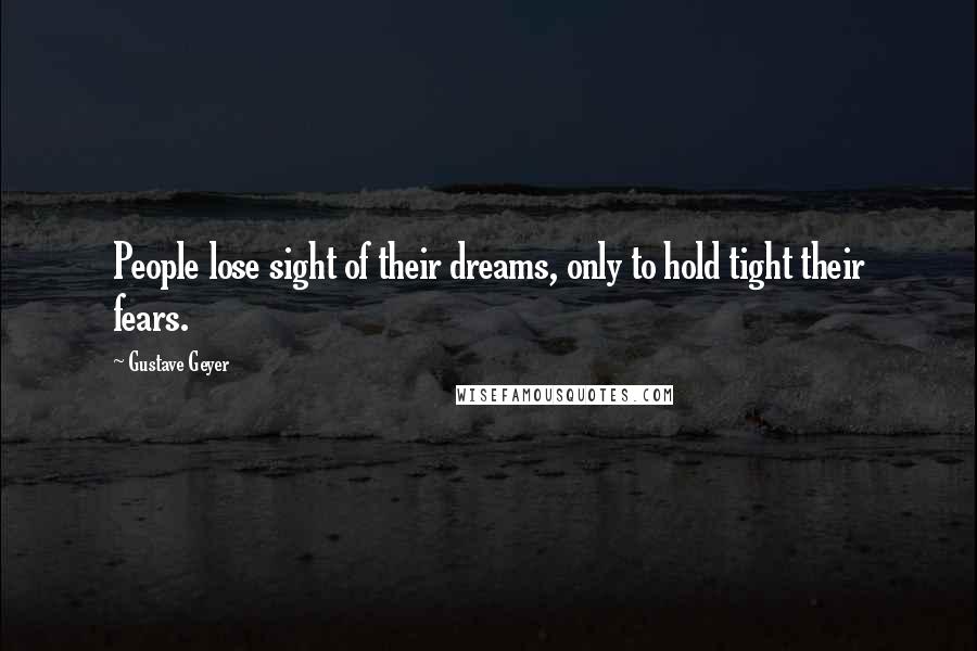 Gustave Geyer Quotes: People lose sight of their dreams, only to hold tight their fears.