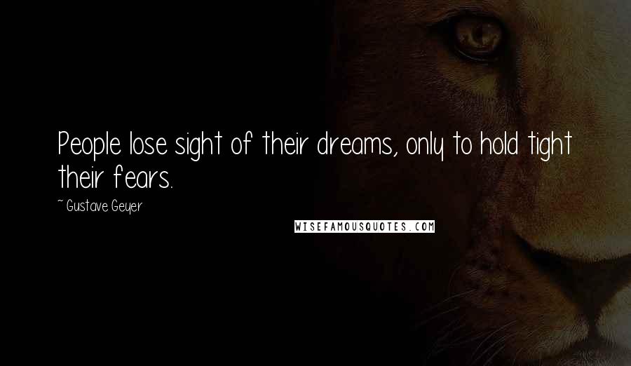 Gustave Geyer Quotes: People lose sight of their dreams, only to hold tight their fears.