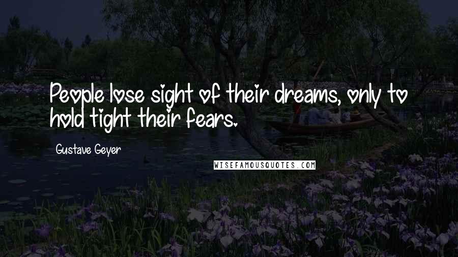 Gustave Geyer Quotes: People lose sight of their dreams, only to hold tight their fears.