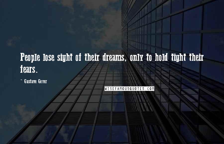 Gustave Geyer Quotes: People lose sight of their dreams, only to hold tight their fears.