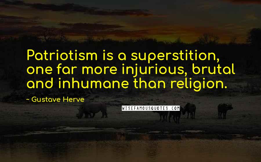 Gustave Herve Quotes: Patriotism is a superstition, one far more injurious, brutal and inhumane than religion.